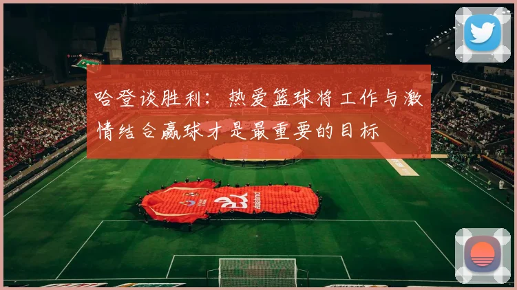 哈登谈胜利：热爱篮球将工作与激情结合赢球才是最重要的目标