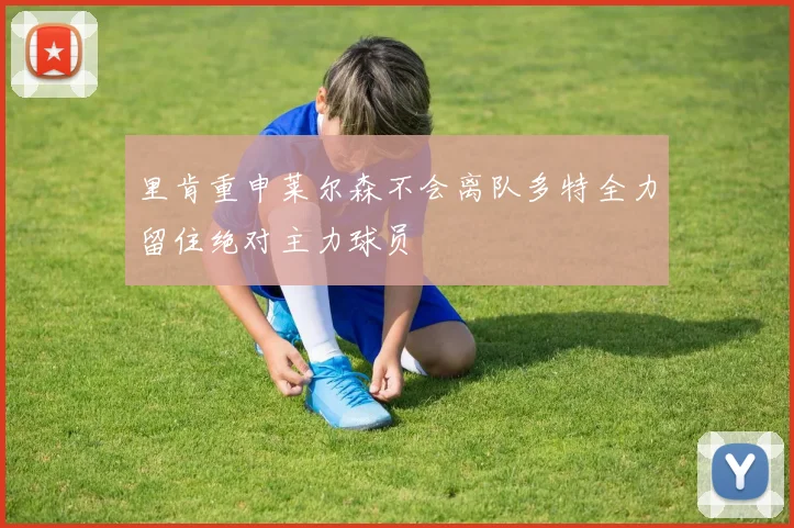 里肯重申莱尔森不会离队多特全力留住绝对主力球员