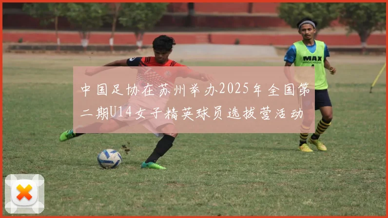 中国足协在苏州举办2025年全国第二期U14女子精英球员选拔营活动