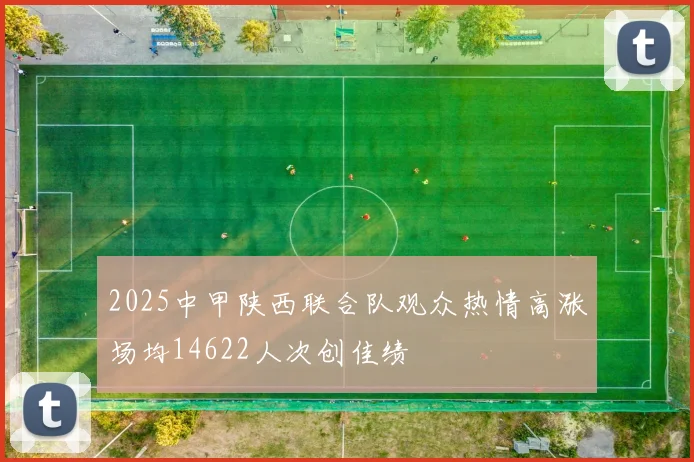 2025中甲陕西联合队观众热情高涨场均14622人次创佳绩
