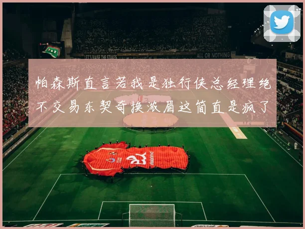 帕森斯直言若我是独行侠总经理绝不交易东契奇换浓眉这简直是疯了