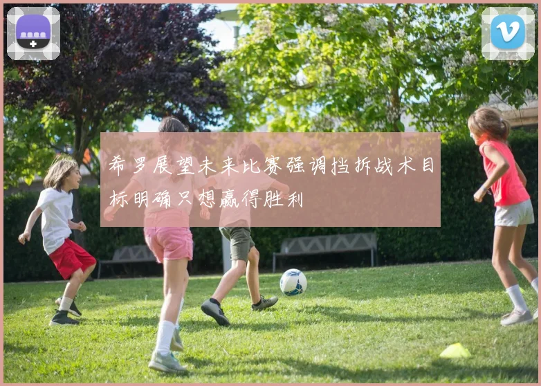 希罗展望未来比赛强调挡拆战术目标明确只想赢得胜利