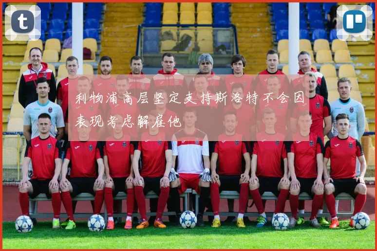 利物浦高层坚定支持斯洛特不会因表现考虑解雇他