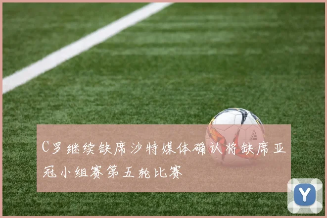 C罗继续缺席沙特媒体确认将缺席亚冠小组赛第五轮比赛