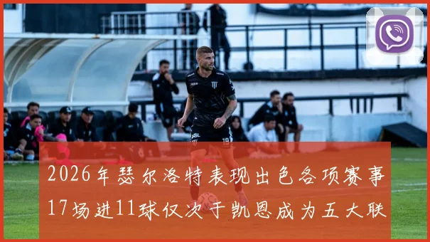 2026年瑟尔洛特表现出色各项赛事17场进11球仅次于凯恩成为五大联赛新星