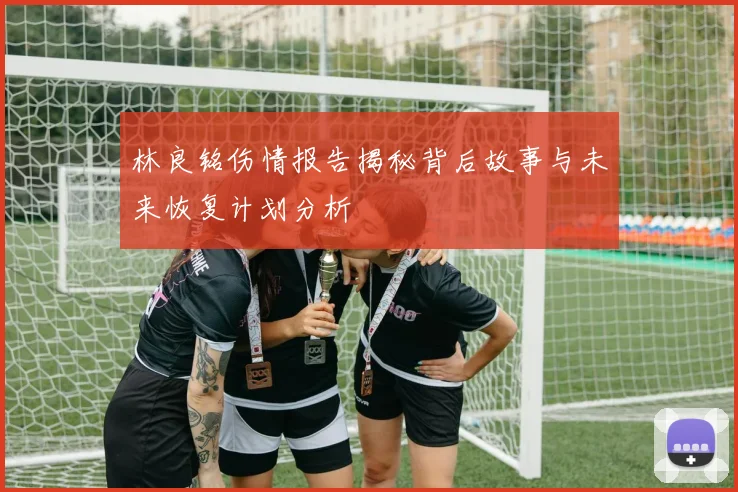 林良铭伤情报告揭秘背后故事与未来恢复计划分析