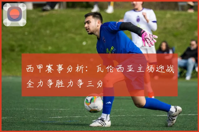 西甲赛事分析：瓦伦西亚主场迎战全力争胜力争三分