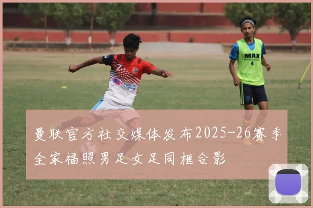 曼联官方社交媒体发布2025-26赛季全家福照男足女足同框合影