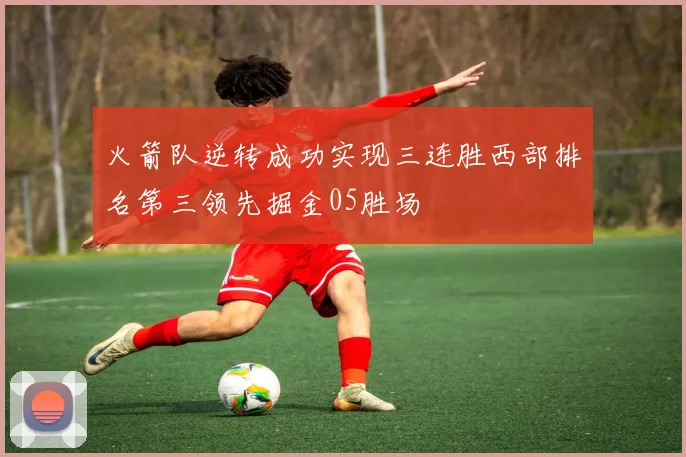 火箭队逆转成功实现三连胜西部排名第三领先掘金05胜场