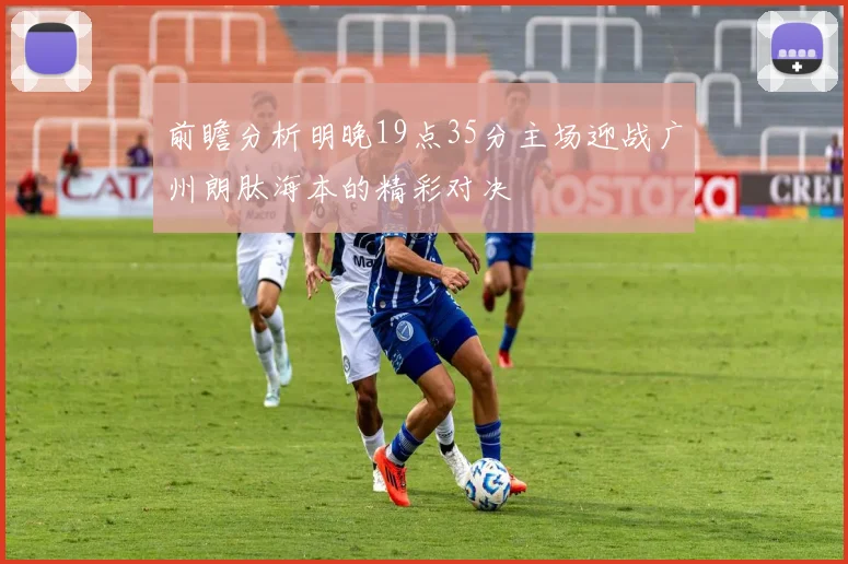前瞻分析明晚19点35分主场迎战广州朗肽海本的精彩对决
