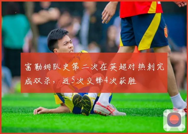 富勒姆队史第二次在英超对热刺完成双杀，近5次交锋4次获胜