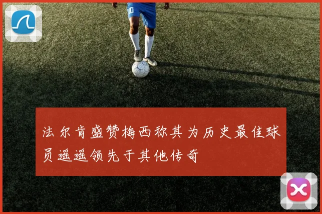 法尔肯盛赞梅西称其为历史最佳球员遥遥领先于其他传奇