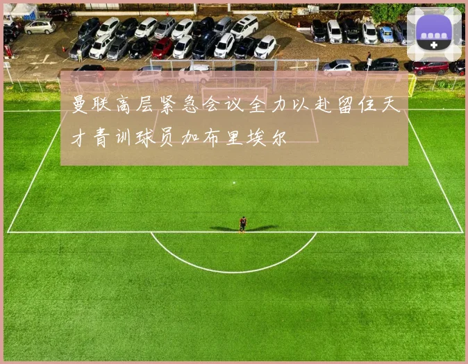曼联高层紧急会议全力以赴留住天才青训球员加布里埃尔