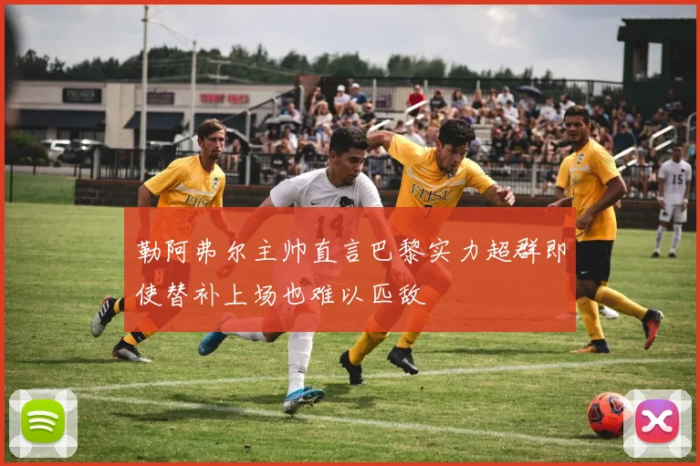 勒阿弗尔主帅直言巴黎实力超群即使替补上场也难以匹敌