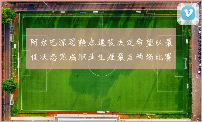 阿尔巴深思熟虑退役决定希望以最佳状态完成职业生涯最后两场比赛