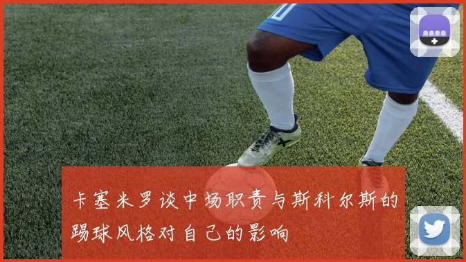 卡塞米罗谈中场职责与斯科尔斯的踢球风格对自己的影响