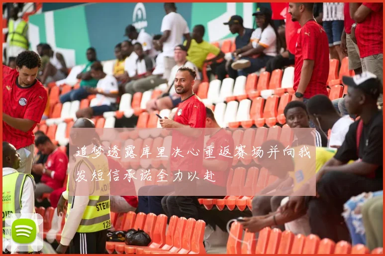 追梦透露库里决心重返赛场并向我发短信承诺全力以赴
