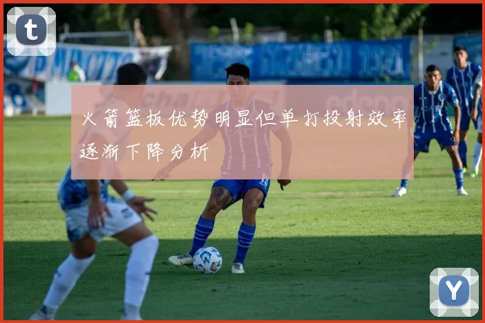火箭篮板优势明显但单打投射效率逐渐下降分析