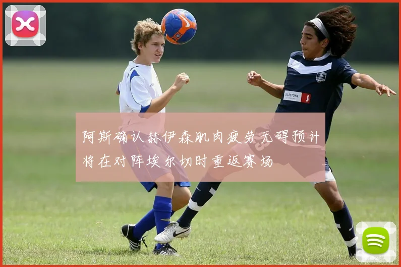阿斯确认赫伊森肌肉疲劳无碍预计将在对阵埃尔切时重返赛场